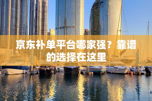 京东补单平台哪家强？靠谱的选择在这里