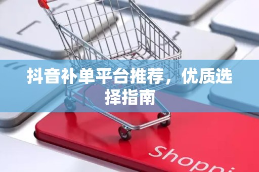 抖音补单平台推荐，优质选择指南