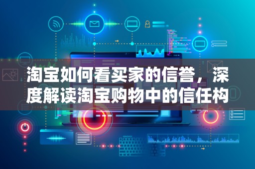 淘宝如何看买家的信誉，深度解读淘宝购物中的信任构建