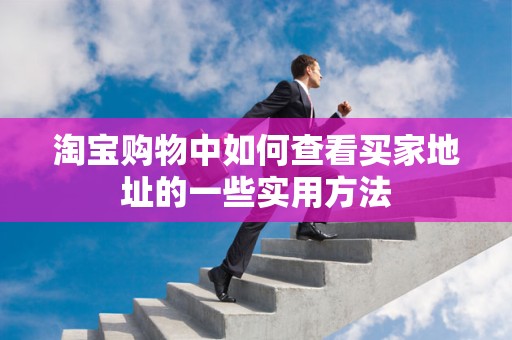 淘宝购物中如何查看买家地址的一些实用方法