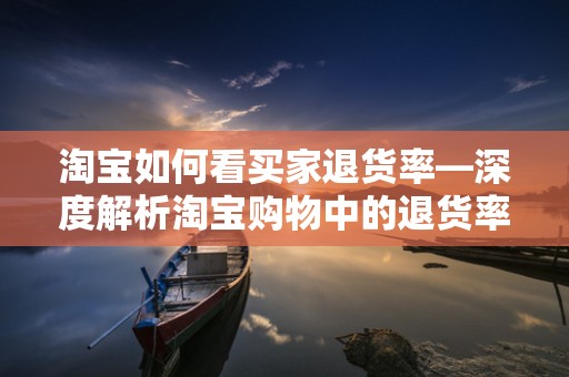淘宝如何看买家退货率—深度解析淘宝购物中的退货率问题