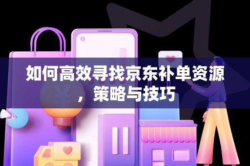 如何高效寻找京东补单资源，策略与技巧