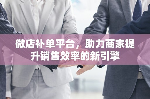 微店补单平台，助力商家提升销售效率的新引擎