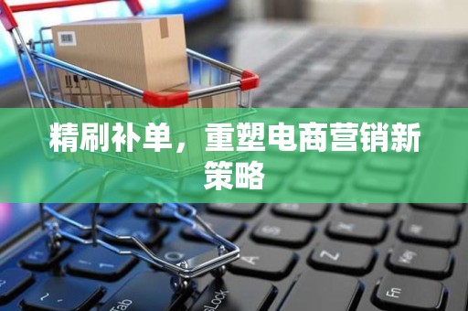 精刷补单，重塑电商营销新策略