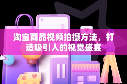 淘宝商品视频拍摄方法，打造吸引人的视觉盛宴