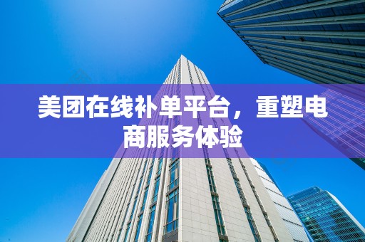 美团在线补单平台，重塑电商服务体验