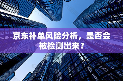 京东补单风险分析，是否会被检测出来？