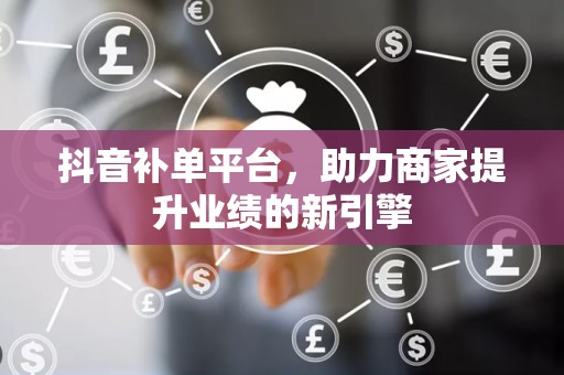 抖音补单平台，助力商家提升业绩的新引擎