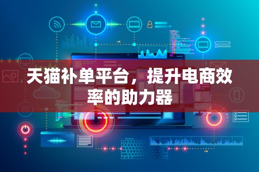 天猫补单平台，提升电商效率的助力器