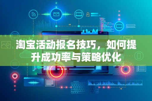 淘宝活动报名技巧，如何提升成功率与策略优化