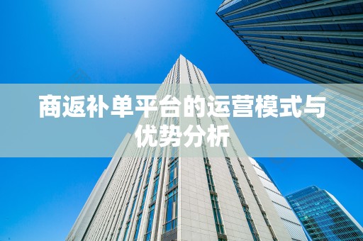 商返补单平台的运营模式与优势分析