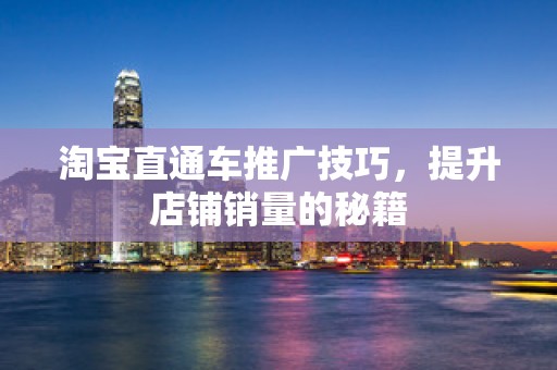 淘宝直通车推广技巧，提升店铺销量的秘籍