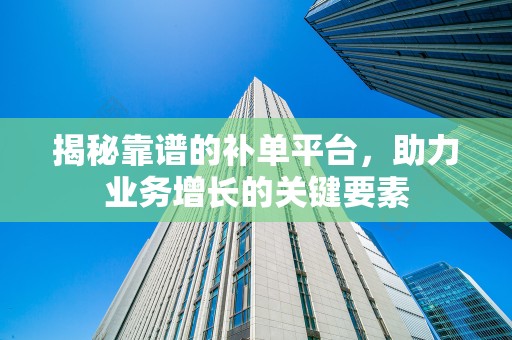 揭秘靠谱的补单平台，助力业务增长的关键要素