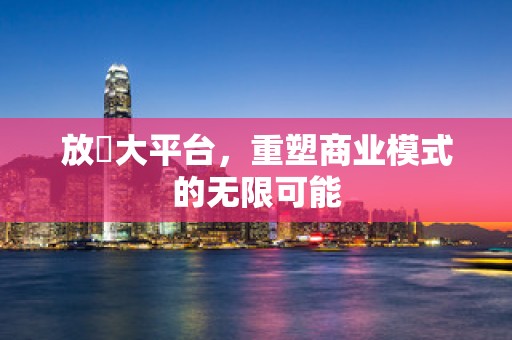 放單大平台，重塑商业模式的无限可能