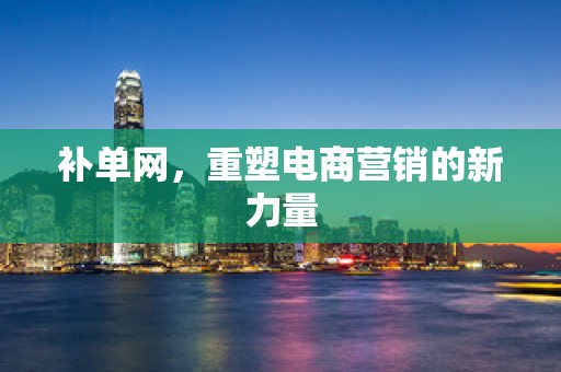 补单网，重塑电商营销的新力量