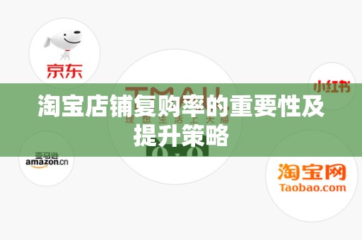 淘宝店铺复购率的重要性及提升策略