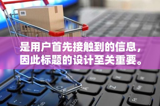是用户首先接触到的信息，因此标题的设计至关重要。一个醒目的标题应该简洁明了，能够准确反映商品的特点和属性，同时还要有足够的吸引力，激发用户的兴趣