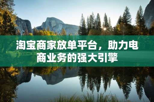 淘宝商家放单平台，助力电商业务的强大引擎