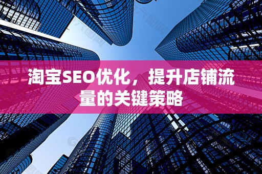 淘宝SEO优化，提升店铺流量的关键策略