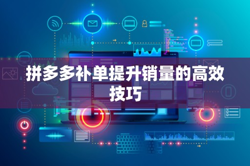 拼多多补单提升销量的高效技巧