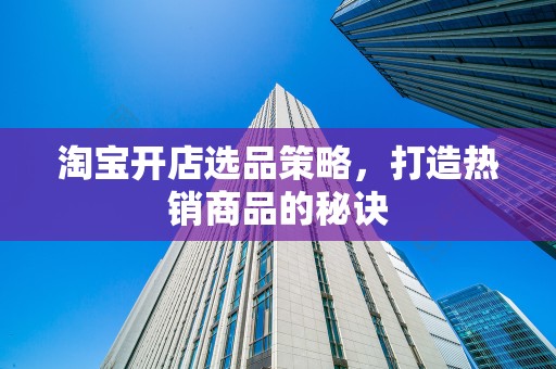 淘宝开店选品策略，打造热销商品的秘诀