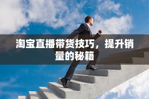 淘宝直播带货技巧，提升销量的秘籍