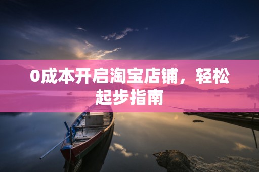 0成本开启淘宝店铺，轻松起步指南