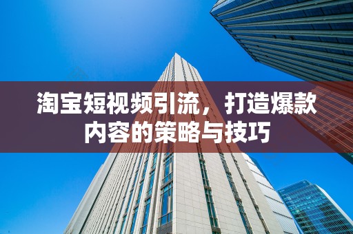 淘宝短视频引流，打造爆款内容的策略与技巧