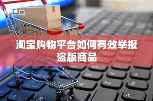 淘宝购物平台如何有效举报盗版商品