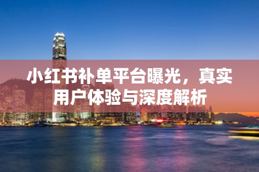 小红书补单平台曝光，真实用户体验与深度解析