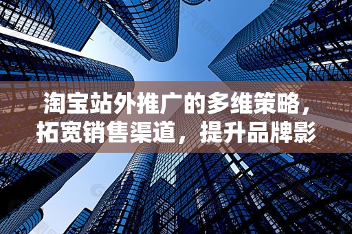 淘宝站外推广的多维策略，拓宽销售渠道，提升品牌影响力