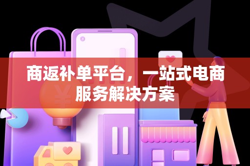 商返补单平台，一站式电商服务解决方案