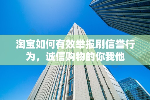 淘宝如何有效举报刷信誉行为，诚信购物的你我他