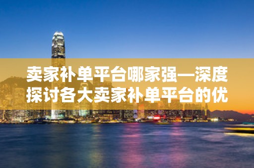 卖家补单平台哪家强—深度探讨各大卖家补单平台的优势与特点
