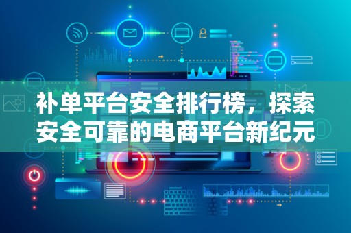 补单平台安全排行榜，探索安全可靠的电商平台新纪元