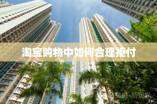 淘宝购物中如何合理拒付