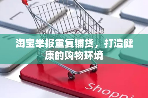 淘宝举报重复铺货，打造健康的购物环境
