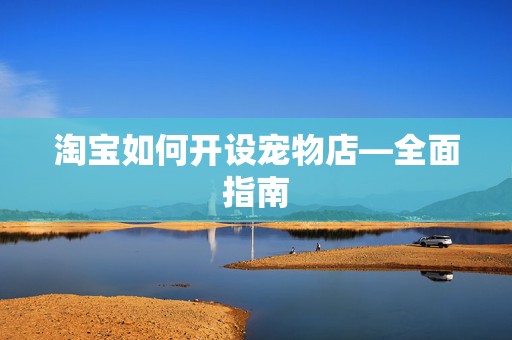 淘宝如何开设宠物店—全面指南