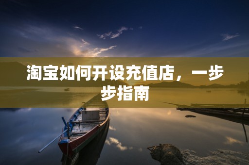 淘宝如何开设充值店，一步步指南