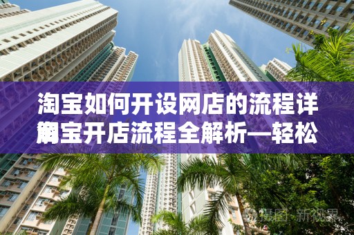 淘宝如何开设网店的流程详解
淘宝开店流程全解析—轻松开启您的电商之旅