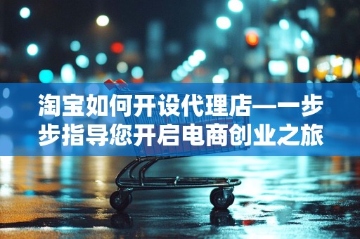 淘宝如何开设代理店—一步步指导您开启电商创业之旅