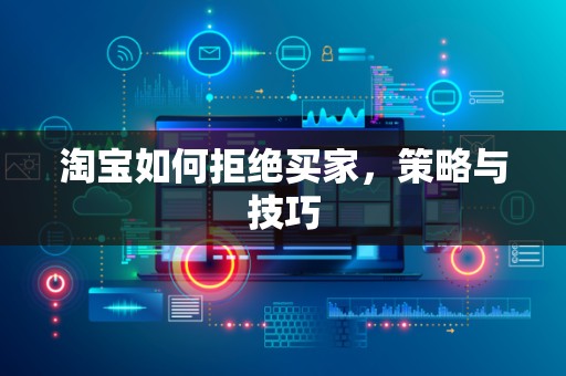 淘宝如何拒绝买家，策略与技巧