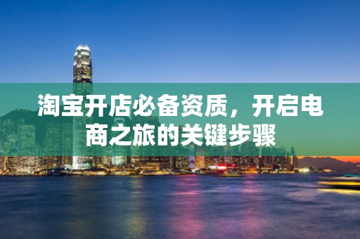 淘宝开店必备资质，开启电商之旅的关键步骤