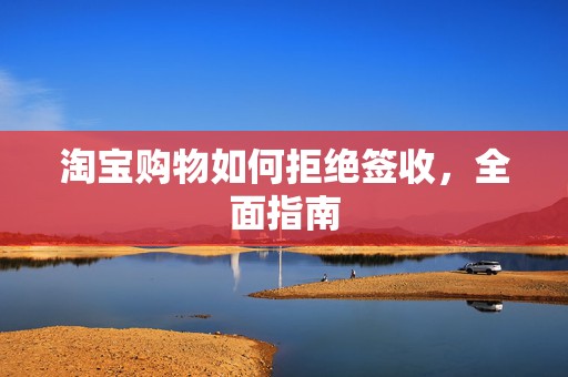 淘宝购物如何拒绝签收，全面指南