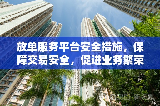 放单服务平台安全措施，保障交易安全，促进业务繁荣