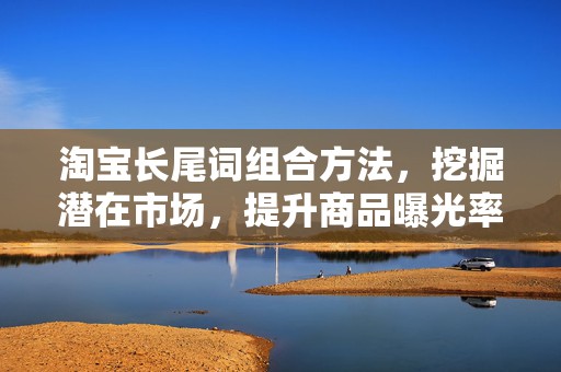 淘宝长尾词组合方法，挖掘潜在市场，提升商品曝光率