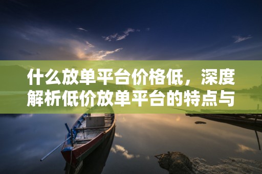 什么放单平台价格低，深度解析低价放单平台的特点与优势