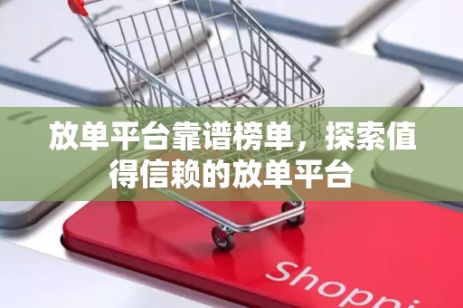 放单平台靠谱榜单，探索值得信赖的放单平台
