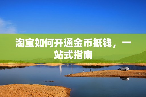 淘宝如何开通金币抵钱，一站式指南