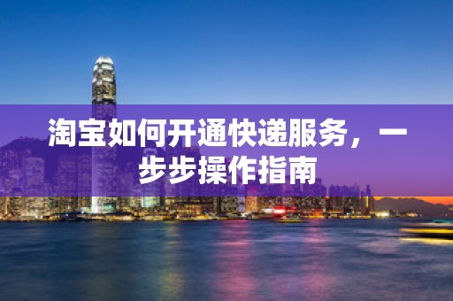 淘宝如何开通快递服务，一步步操作指南